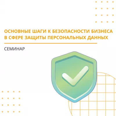 Семинар: «Основные шаги к безопасности бизнеса в сфере защиты персональных данных. Обзор изменений в законодательстве. Практика применения»